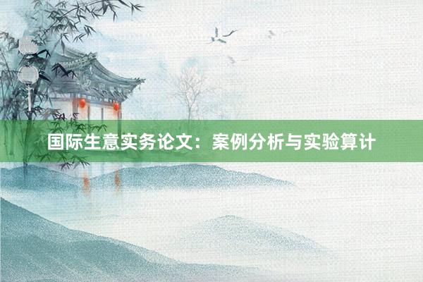 国际生意实务论文：案例分析与实验算计
