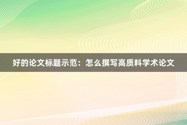 好的论文标题示范:怎么撰写高质料学术论文