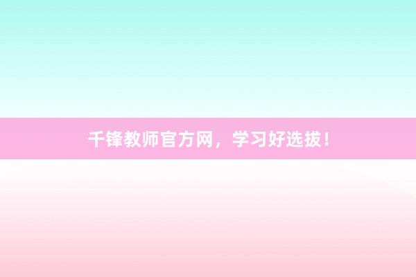 千锋教师官方网,学习好选拔!