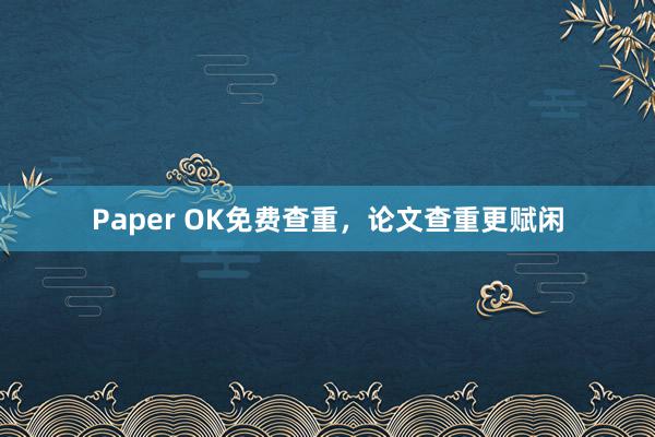 Paper OK免费查重，论文查重更赋闲