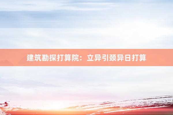 建筑勘探打算院:立异引颈异日打算