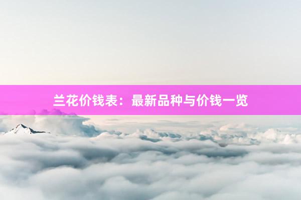 兰花价钱表:最新品种与价钱一览