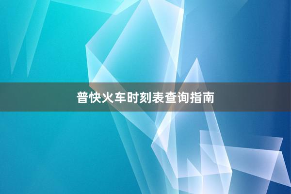 普快火车时刻表查询指南