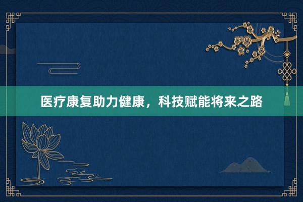 医疗康复助力健康,科技赋能将来之路