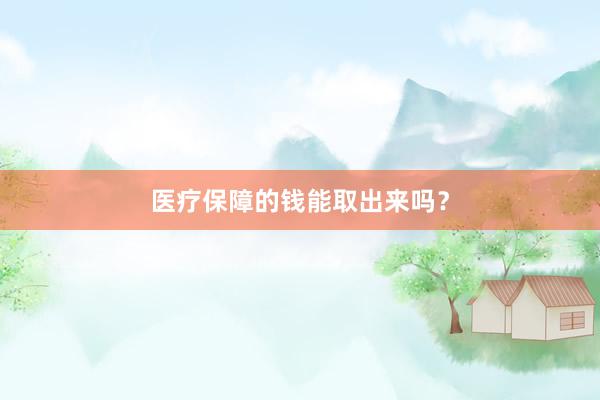 医疗保障的钱能取出来吗？