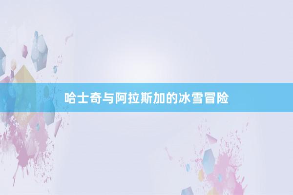 哈士奇与阿拉斯加的冰雪冒险
