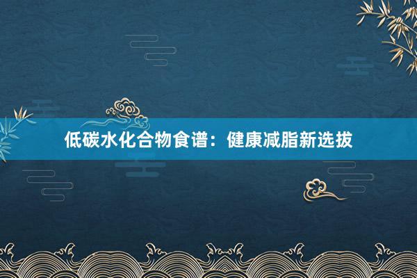 低碳水化合物食谱：健康减脂新选拔