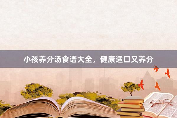 小孩养分汤食谱大全,健康适口又养分