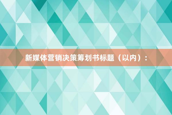 新媒体营销决策筹划书标题（以内）：
