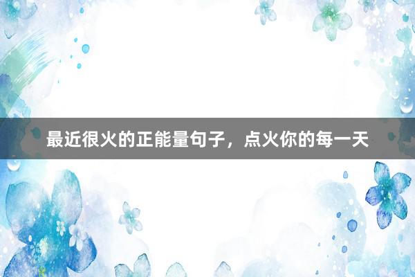 最近很火的正能量句子，点火你的每一天
